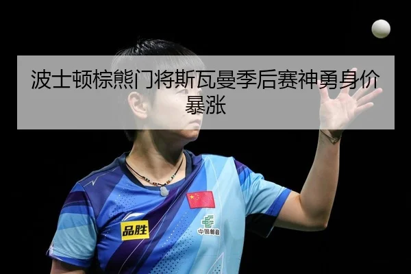 波士顿棕熊门将斯瓦曼季后赛神勇身价暴涨