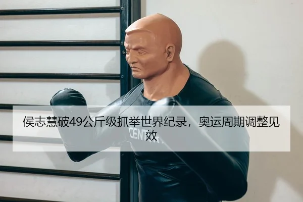 侯志慧破49公斤级抓举世界纪录，奥运周期调整见效