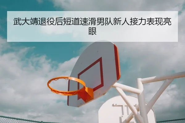 武大靖退役后短道速滑男队新人接力表现亮眼